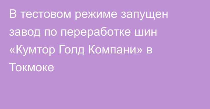 В тестовом режиме запущен завод по переработке шин «Кумтор Голд Компани» в Токмоке