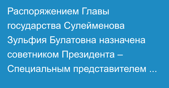 Распоряжением Главы государства Сулейменова Зульфия Булатовна назначена советником Президента – Специальным представителем Президента Республики Казахстан по международному экологическому сотрудничеству