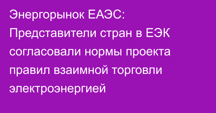 Энергорынок ЕАЭС: Представители стран в ЕЭК согласовали нормы проекта правил взаимной торговли электроэнергией