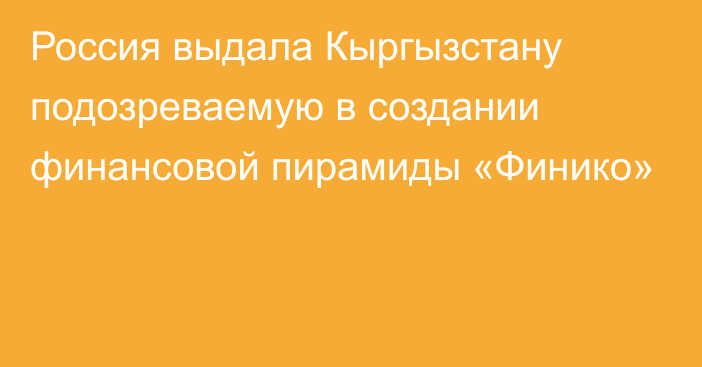 Россия выдала Кыргызстану подозреваемую в создании финансовой пирамиды «Финико»