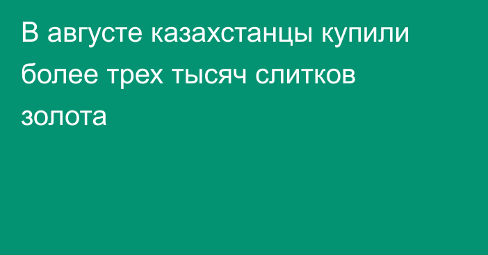 В августе казахстанцы купили более трех тысяч слитков золота