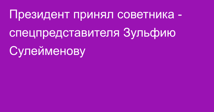 Президент принял советника - спецпредставителя Зульфию Сулейменову