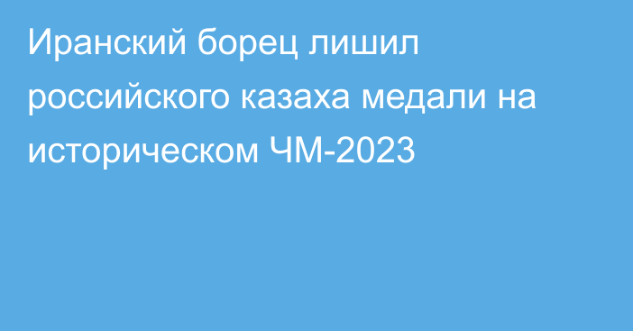 Иранский борец лишил российского казаха медали на историческом ЧМ-2023