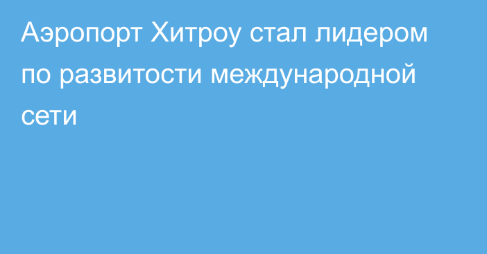 Аэропорт Хитроу стал лидером по развитости международной сети