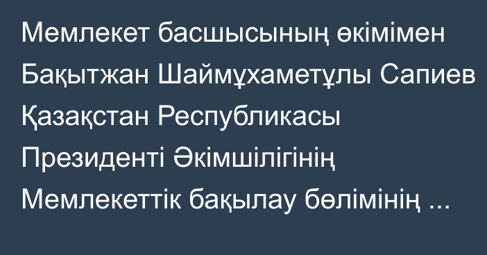 Мемлекет басшысының өкімімен Бақытжан Шаймұхаметұлы Сапиев Қазақстан Республикасы Президенті Әкімшілігінің Мемлекеттік бақылау бөлімінің меңгерушісі лауазымына тағайындалды