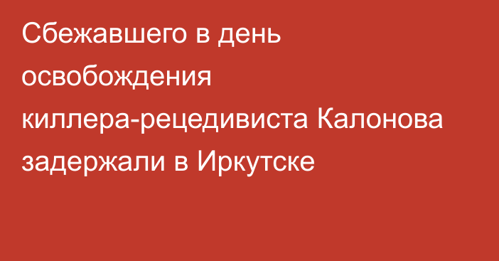 Сбежавшего в день освобождения киллера-рецедивиста Калонова задержали в Иркутске