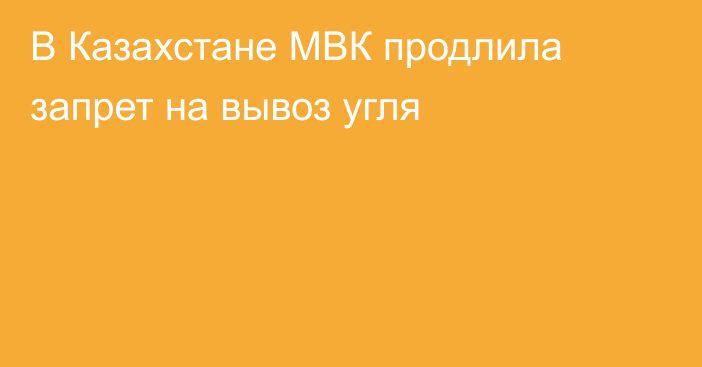 В Казахстане МВК продлила запрет на вывоз угля