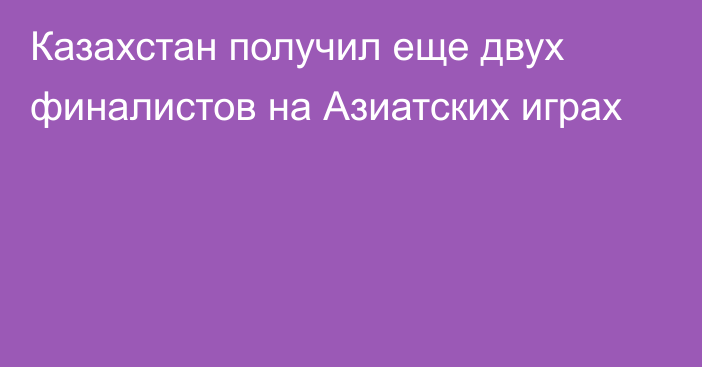 Казахстан получил еще двух финалистов на Азиатских играх