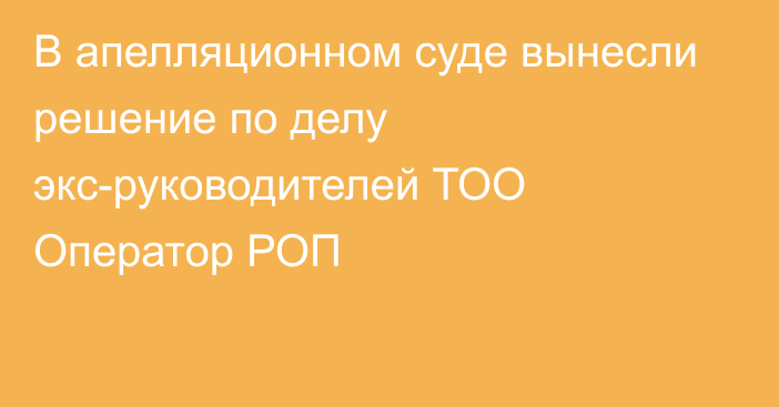 В апелляционном суде вынесли решение по делу экс-руководителей ТОО Оператор РОП