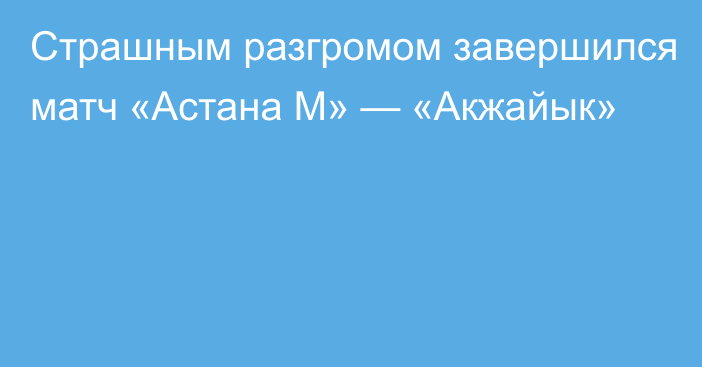 Страшным разгромом завершился матч «Астана М» — «Акжайык»