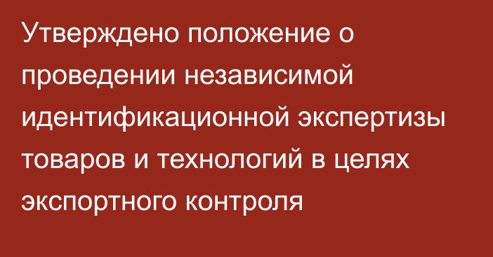 Утверждено положение о проведении независимой идентификационной экспертизы товаров и технологий в целях экспортного контроля