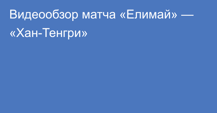 Видеообзор матча «Елимай» — «Хан-Тенгри»