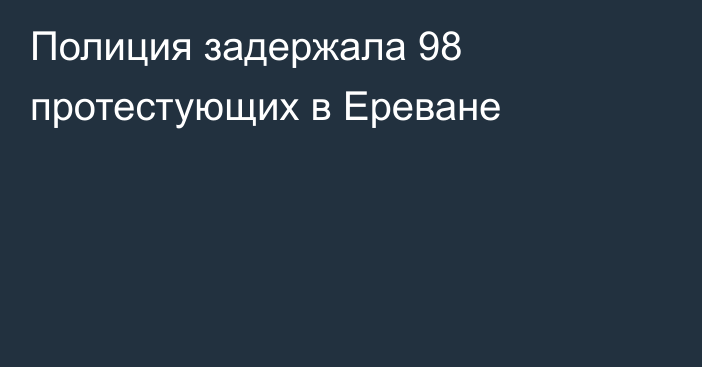 Полиция задержала 98 протестующих в Ереване