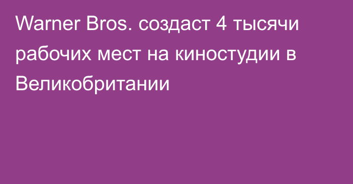 Warner Bros. создаст 4 тысячи рабочих мест на киностудии в Великобритании