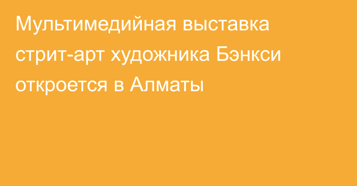 Мультимедийная выставка стрит-арт художника Бэнкси откроется в Алматы