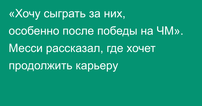 «Хочу сыграть за них, особенно после победы на ЧМ». Месси рассказал, где хочет продолжить карьеру