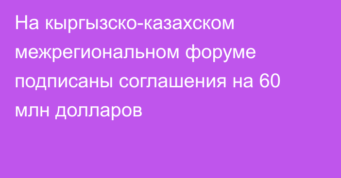 На кыргызско-казахском межрегиональном форуме подписаны соглашения на 60 млн долларов