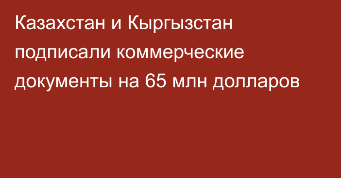 Казахстан и Кыргызстан подписали коммерческие документы на 65 млн долларов