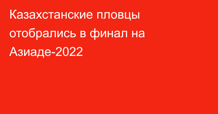 Казахстанские пловцы отобрались в финал на Азиаде-2022