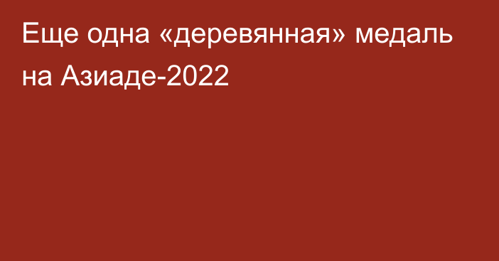 Еще одна «деревянная» медаль на Азиаде-2022