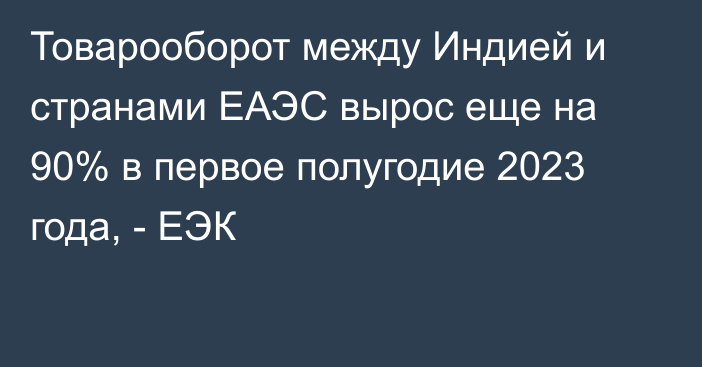 Товарооборот между Индией и странами ЕАЭС вырос еще на 90% в первое полугодие 2023 года, - ЕЭК