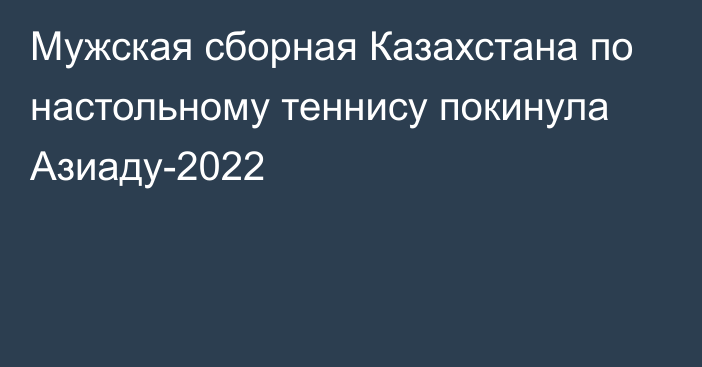 Мужская сборная Казахстана по настольному теннису покинула Азиаду-2022