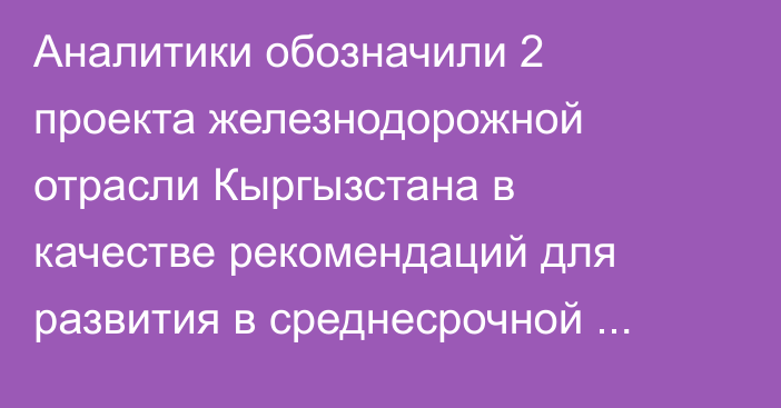 Аналитики обозначили 2 проекта железнодорожной отрасли Кыргызстана в качестве рекомендаций для развития в среднесрочной перспективе