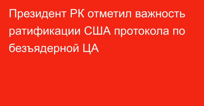 Президент РК отметил важность ратификации США протокола по безъядерной ЦА