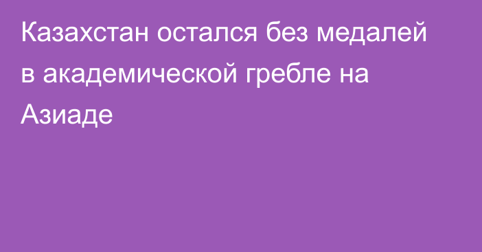 Казахстан остался без медалей в академической гребле на Азиаде