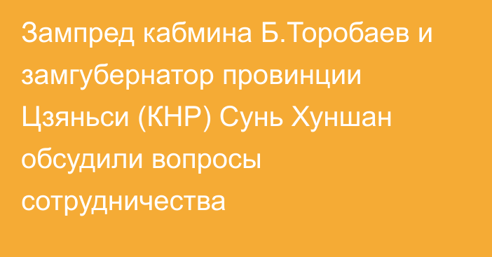 Зампред кабмина Б.Торобаев и замгубернатор провинции Цзяньси (КНР) Сунь Хуншан обсудили вопросы сотрудничества 