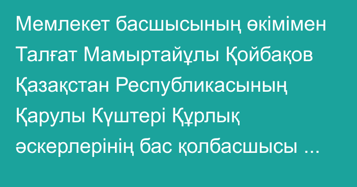 Мемлекет басшысының өкімімен Талғат Мамыртайұлы Қойбақов Қазақстан Республикасының Қарулы Күштері Құрлық әскерлерінің бас қолбасшысы лауазымынан босатылды