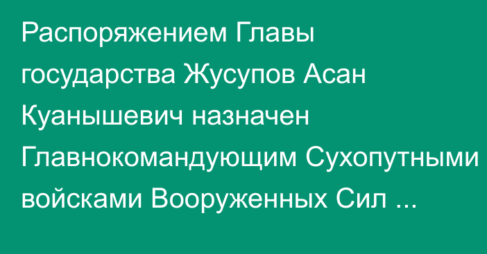 Распоряжением Главы государства Жусупов Асан Куанышевич назначен Главнокомандующим Сухопутными войсками Вооруженных Сил Республики Казахстан