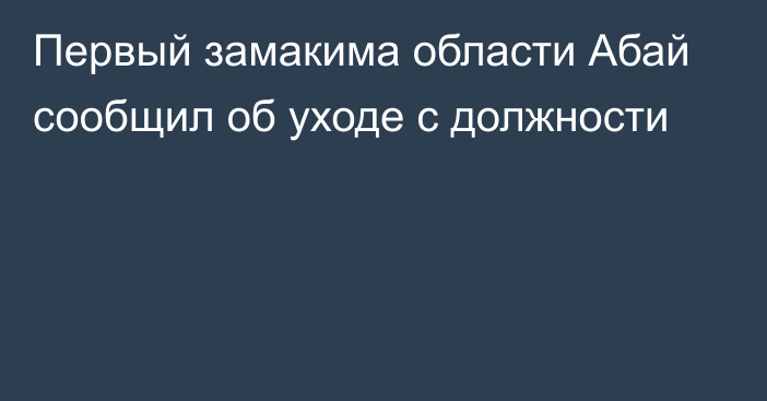 Первый замакима области Абай сообщил об уходе с должности