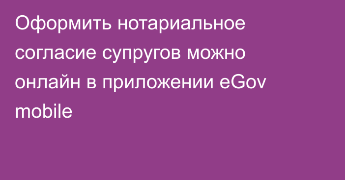 Оформить нотариальное согласие супругов можно онлайн в приложении eGov mobile