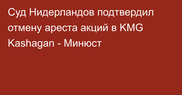 Суд Нидерландов подтвердил отмену ареста акций в KMG Kashagan - Минюст