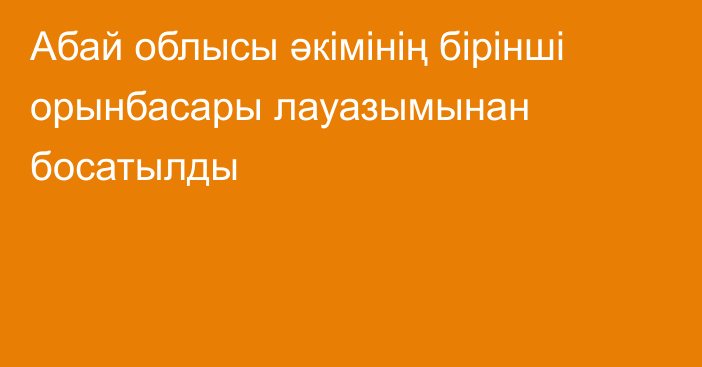 Абай облысы әкімінің бірінші орынбасары лауазымынан босатылды