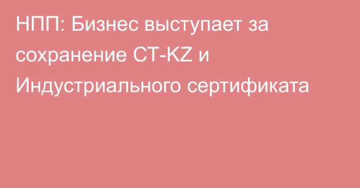 НПП: Бизнес выступает за сохранение СТ-KZ и Индустриального сертификата