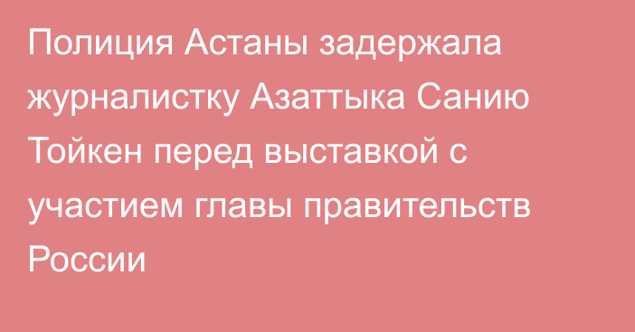 Полиция Астаны задержала журналистку Азаттыка Санию Тойкен перед выставкой с участием главы правительств России