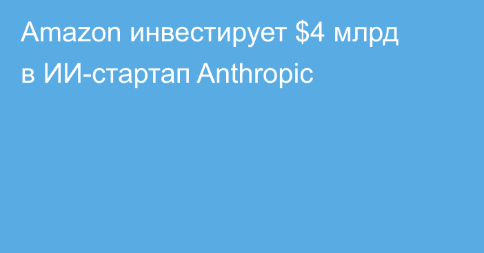 Amazon инвестирует $4 млрд в ИИ-стартап Anthropic