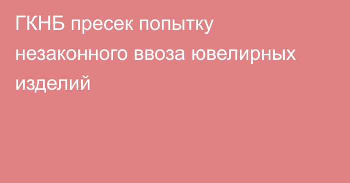 ГКНБ пресек попытку незаконного ввоза ювелирных изделий