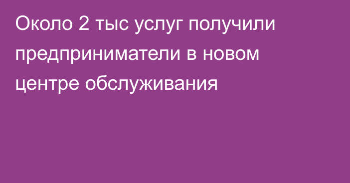 Около 2 тыс услуг получили предприниматели в новом центре обслуживания