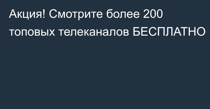 Акция! Смотрите более 200 топовых телеканалов БЕСПЛАТНО