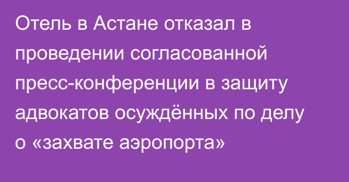 Отель в Астане отказал в проведении согласованной пресс-конференции в защиту адвокатов осуждённых по делу о «захвате  аэропорта»