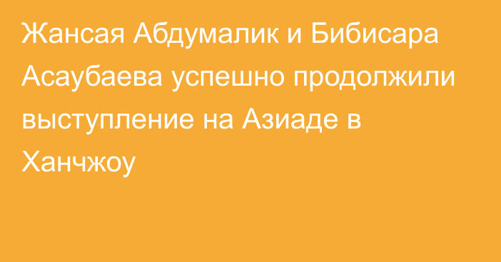 Жансая Абдумалик и Бибисара Асаубаева успешно продолжили выступление на Азиаде в Ханчжоу