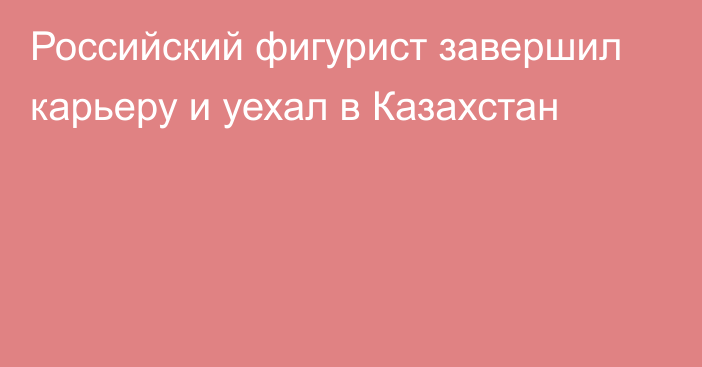 Российский фигурист завершил карьеру и уехал в Казахстан