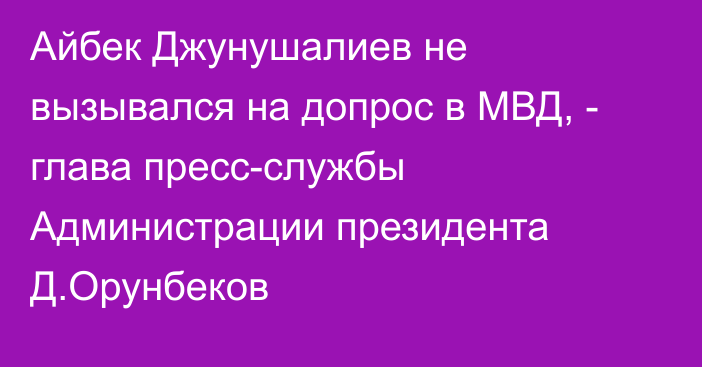 Айбек Джунушалиев не вызывался на допрос в МВД, - глава пресс-службы Администрации президента Д.Орунбеков