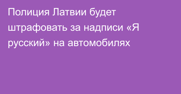 Полиция Латвии будет штрафовать за надписи «Я русский» на автомобилях