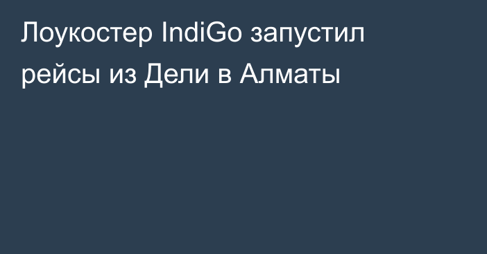 Лоукостер IndiGo запустил рейсы из Дели в Алматы