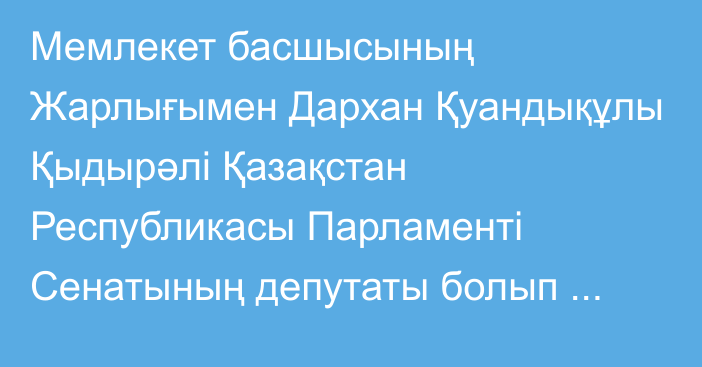 Мемлекет басшысының Жарлығымен Дархан Қуандықұлы Қыдырәлі Қазақстан Республикасы Парламенті Сенатының депутаты болып тағайындалды