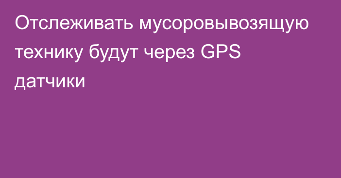 Отслеживать мусоровывозящую технику будут через GPS датчики